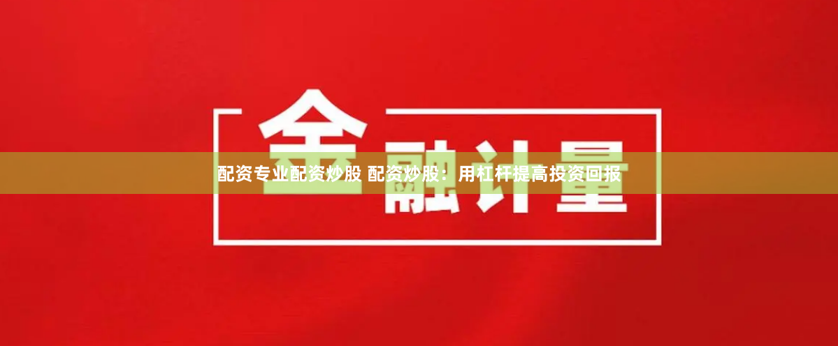 配资专业配资炒股 配资炒股：用杠杆提高投资回报