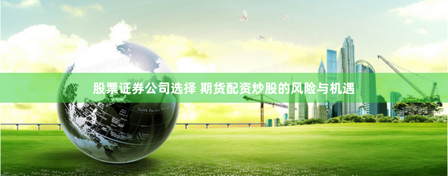 股票证券公司选择 期货配资炒股的风险与机遇