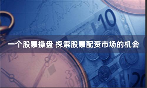 一个股票操盘 探索股票配资市场的机会