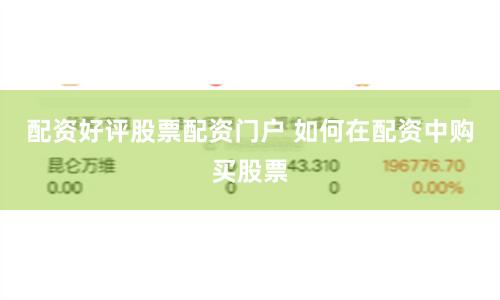 配资好评股票配资门户 如何在配资中购买股票