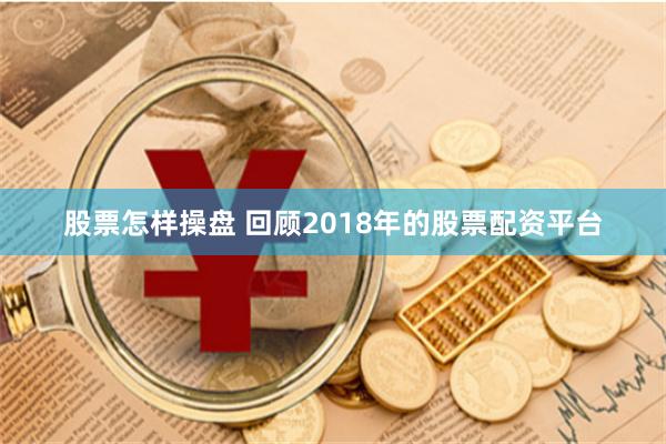 股票怎样操盘 回顾2018年的股票配资平台