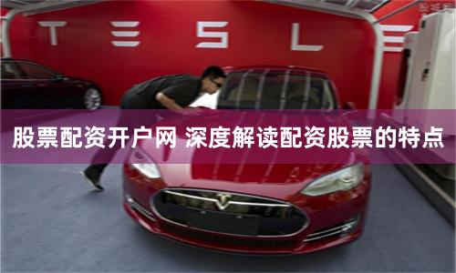 股票配资开户网 深度解读配资股票的特点