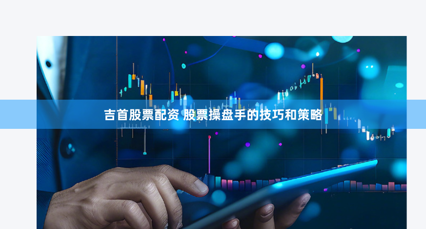 吉首股票配资 股票操盘手的技巧和策略