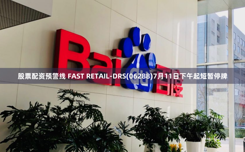 股票配资预警线 FAST RETAIL-DRS(06288)7月11日下午起短暂停牌