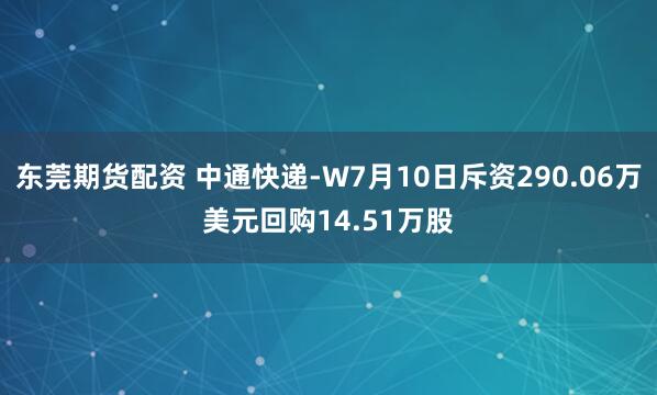 东莞期货配资 中通快递-W7月10日斥资290.06万美元回购14.51万股
