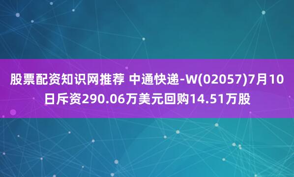 股票配资知识网推荐 中通快递-W(02057)7月10日斥资290.06万美元回购14.51万股