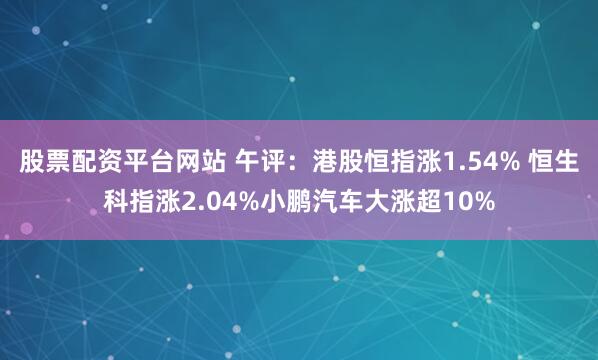 股票配资平台网站 午评：港股恒指涨1.54% 恒生科指涨2.04%小鹏汽车大涨超10%
