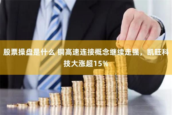 股票操盘是什么 铜高速连接概念继续走强，凯旺科技大涨超15%