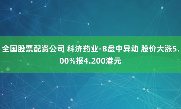 全国股票配资公司 科济药业-B盘中异动 股价大涨5.00%报4.200港元