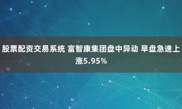 股票配资交易系统 富智康集团盘中异动 早盘急速上涨5.95%