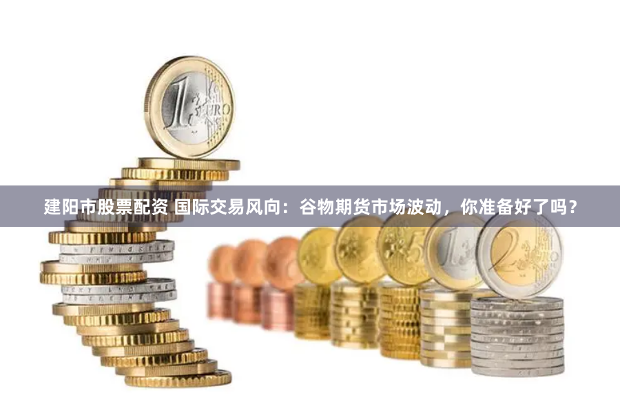 建阳市股票配资 国际交易风向:谷物期货市场波动,你准备好了吗?