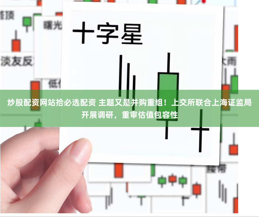 炒股配资网站拾必选配资 主题又是并购重组！上交所联合上海证监局开展调研，重审估值包容性