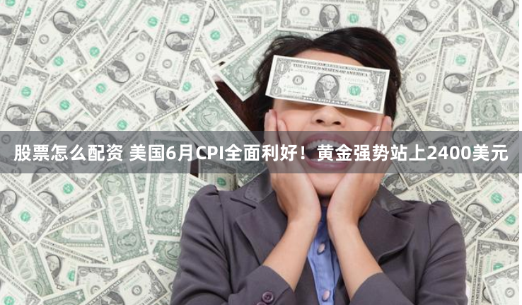 股票怎么配资 美国6月CPI全面利好！黄金强势站上2400美元