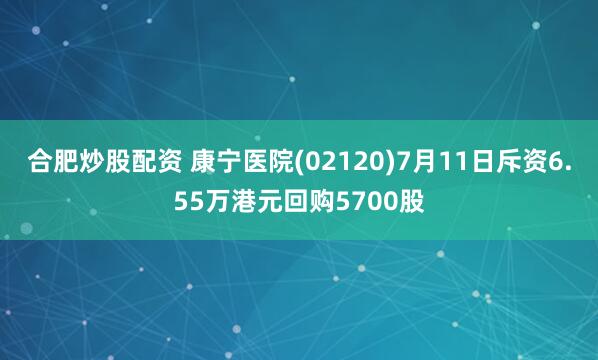 合肥炒股配资 康宁医院(02120)7月11日斥资6.55万港元回购5700股