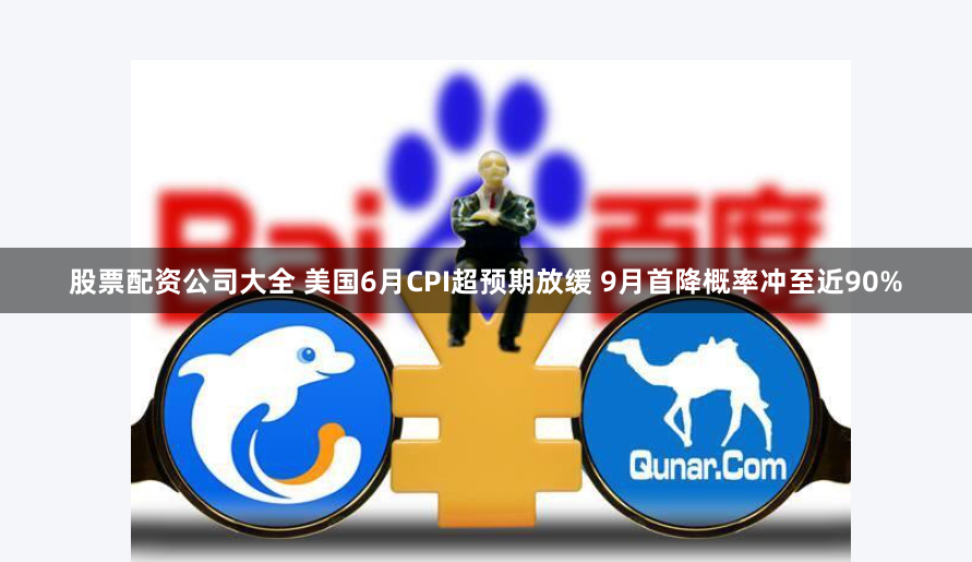 股票配资公司大全 美国6月CPI超预期放缓 9月首降概率冲至近90%