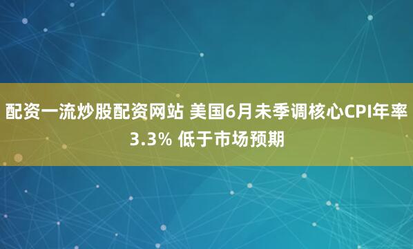 配资一流炒股配资网站 美国6月未季调核心CPI年率3.3% 低于市场预期