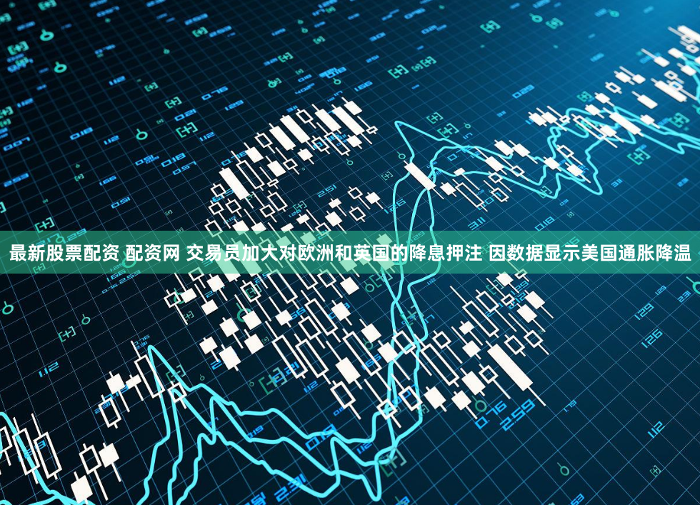 最新股票配资 配资网 交易员加大对欧洲和英国的降息押注 因数据显示美国通胀降温