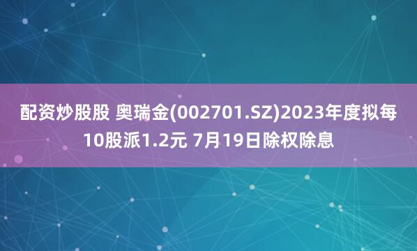 配资炒股股 奥瑞金(002701.SZ)2023年度拟每10股派1.2元 7月19日除权除息