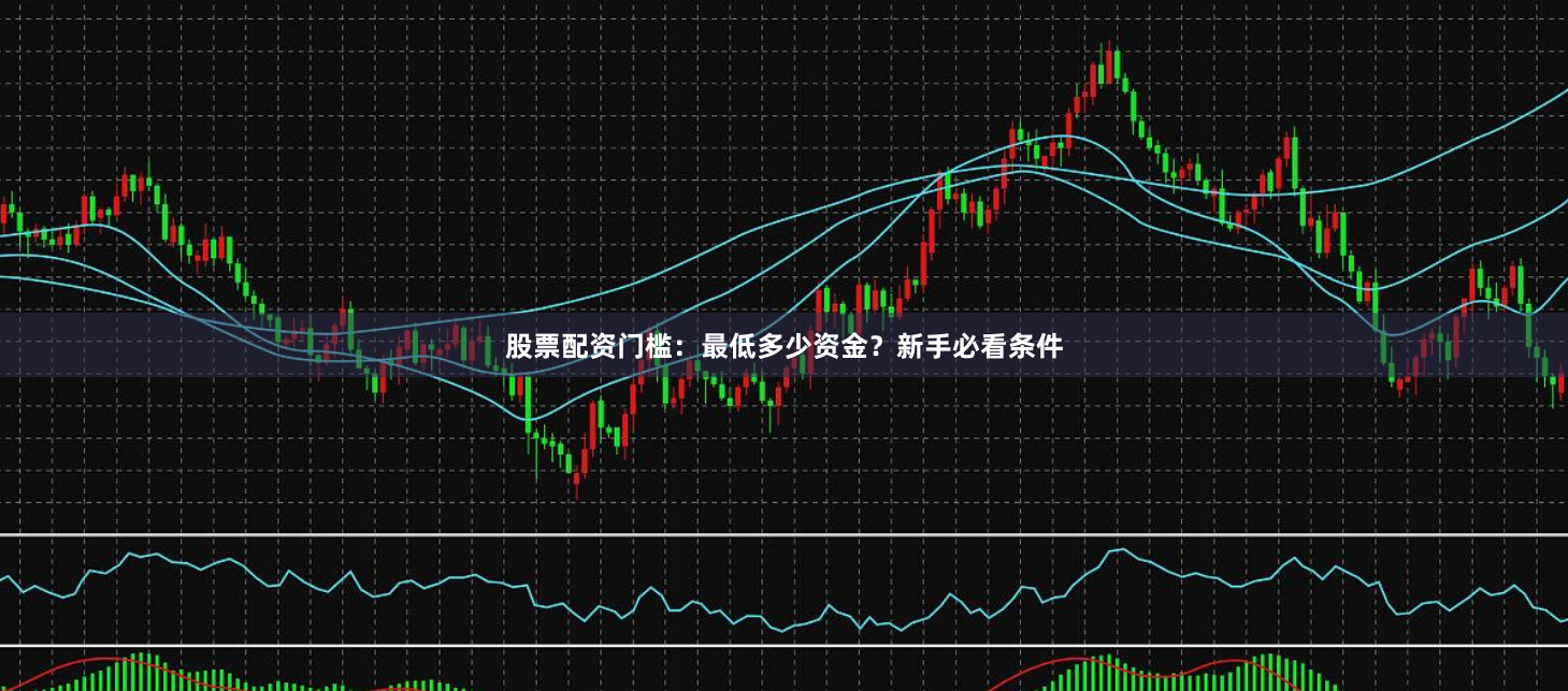 股票配资门槛：最低多少资金？新手必看条件