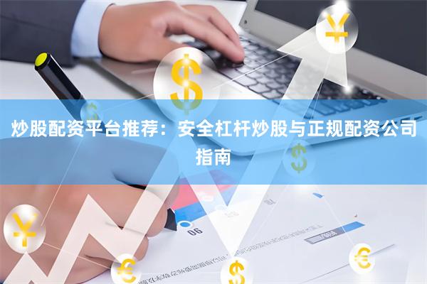 炒股配资平台推荐：安全杠杆炒股与正规配资公司指南
