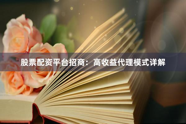 股票配资平台招商：高收益代理模式详解