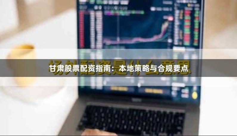 甘肃股票配资指南：本地策略与合规要点