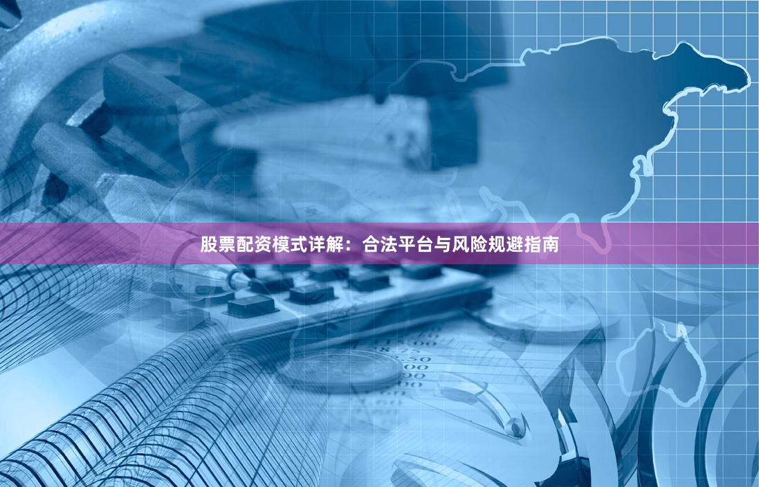 股票配资模式详解：合法平台与风险规避指南