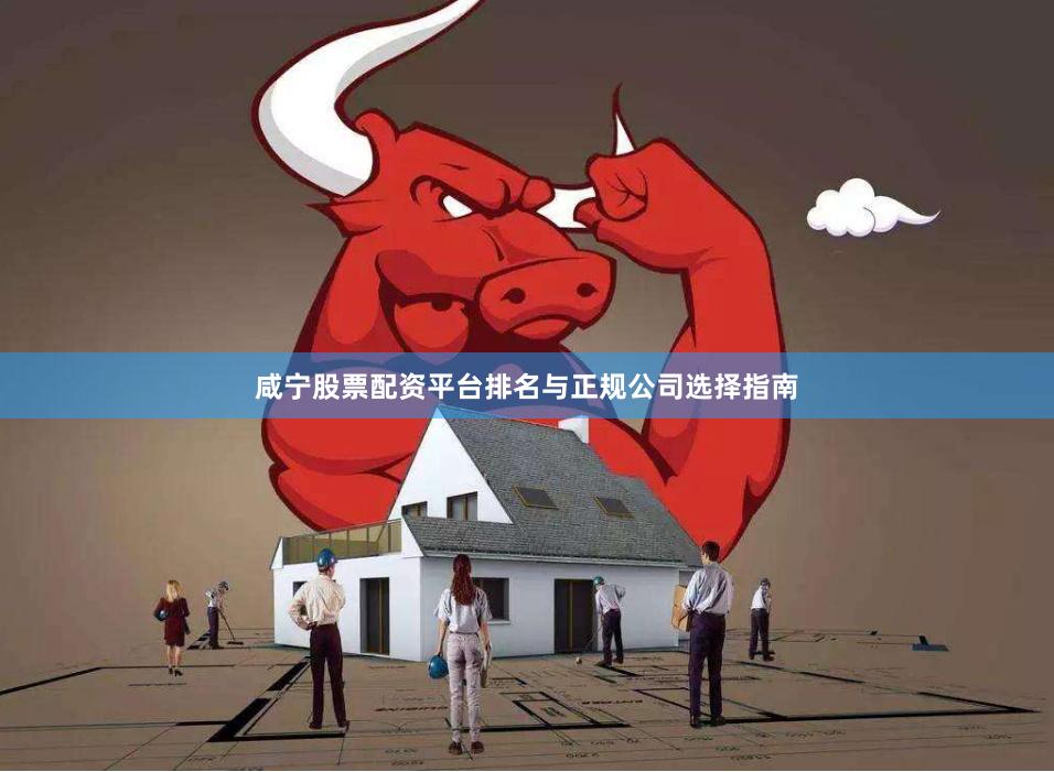 咸宁股票配资平台排名与正规公司选择指南