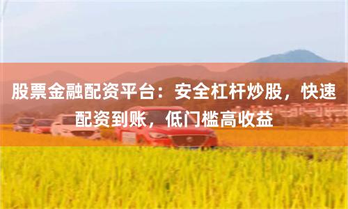 股票金融配资平台：安全杠杆炒股，快速配资到账，低门槛高收益