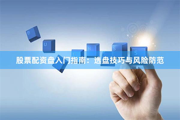 股票配资盘入门指南：选盘技巧与风险防范