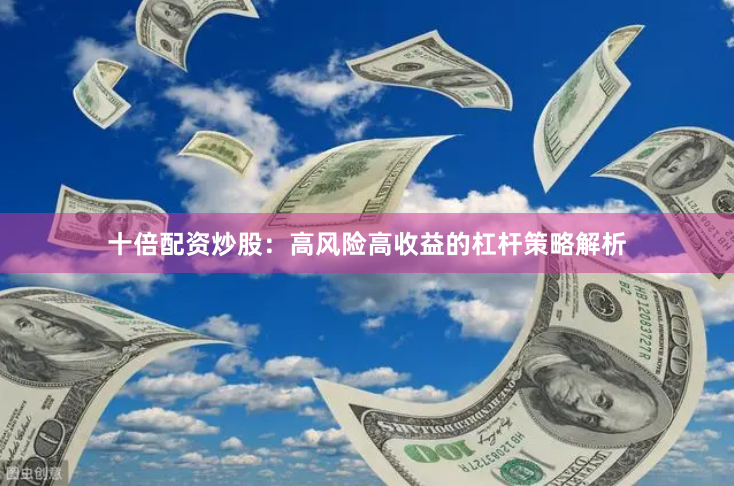 十倍配资炒股：高风险高收益的杠杆策略解析
