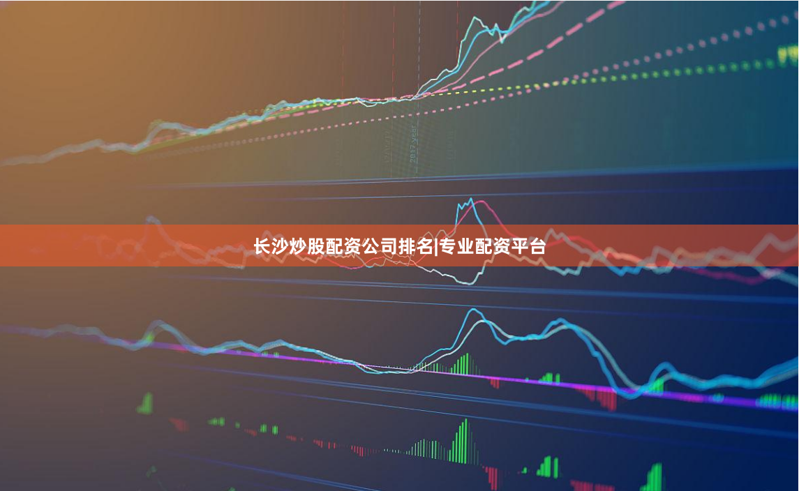 长沙炒股配资公司排名|专业配资平台