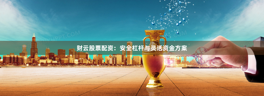 财云股票配资：安全杠杆与灵活资金方案